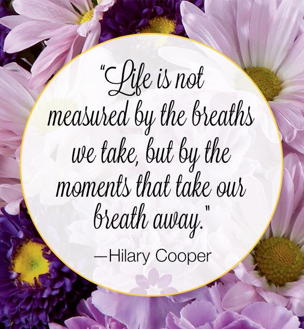 Life is not measured by the breaths that we take, but by the moments that take our breath away.