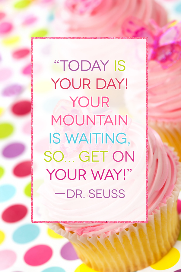 Today is your day! Your mountain is waiting, so...get on your way!