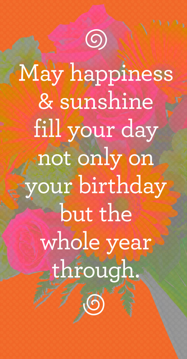 May happiness and sunshine fill your day not only on your birthday but the whole year through.