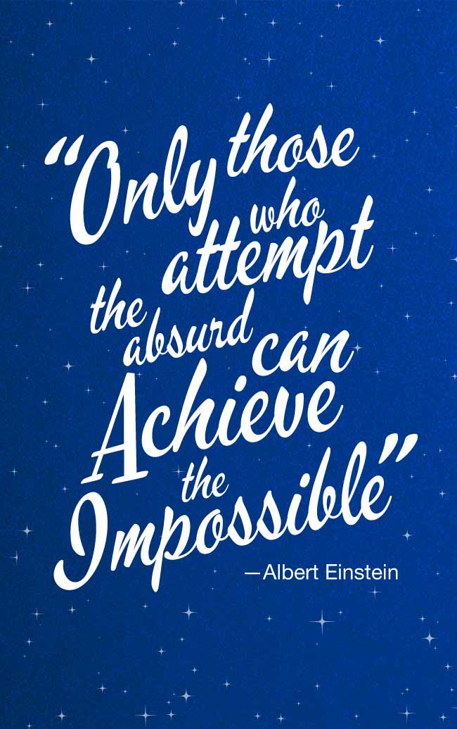 Only those who attempt the absurd can achieve the impossible.