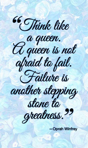 Think like a queen. A queen is not afraid to fail. Failure is another stepping stone to greatness.